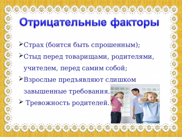 Страх (боится быть спрошенным); Стыд перед товарищами, родителями, учителем, перед самим собой; Взрослые предъявляют слишком завышенные требования.  Тревожность родителей. 
