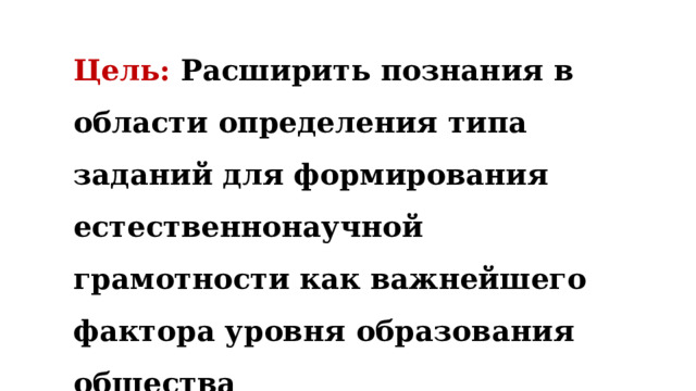 Цель: Расширить познания в области определения типа заданий для формирования естественнонаучной грамотности как важнейшего фактора уровня образования общества 