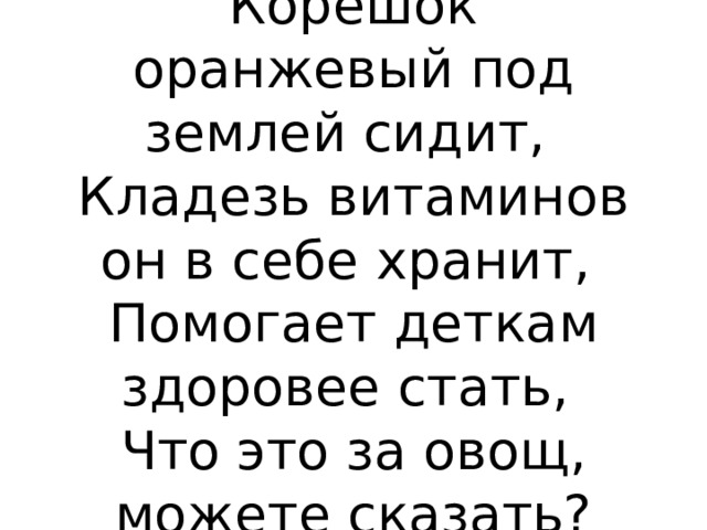 Корешок оранжевый под землей сидит,  Кладезь витаминов он в себе хранит,  Помогает деткам здоровее стать,  Что это за овощ, можете сказать?    