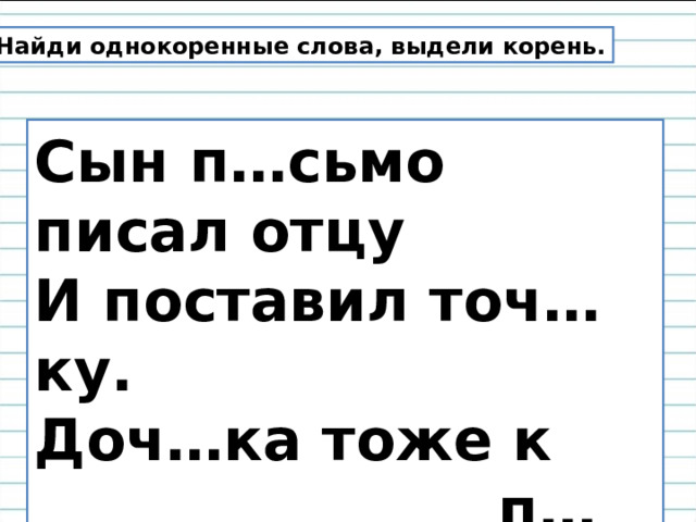 Найди однокоренные слова, выдели корень. Сын п…сьмо писал отцу И поставил точ…ку. Доч…ка тоже к  п…сьмецу Прип…сала строч…ку. 