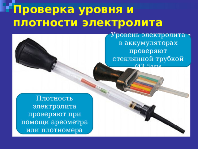 Проверка уровня и плотности электролита Уровень электролита в аккумуляторах проверяют стеклянной трубкой Ø3-5мм Плотность электролита проверяют при помощи ареометра или плотномера 