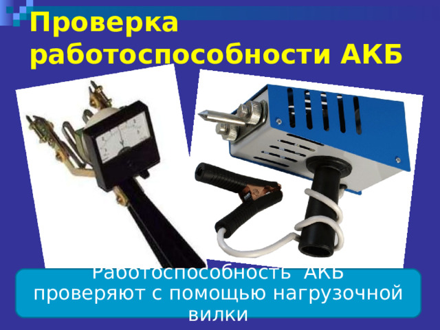 Проверка  работоспособности АКБ  Работоспособность АКБ проверяют с помощью нагрузочной вилки 