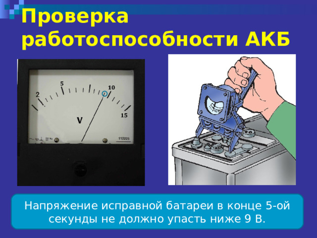 Проверка  работоспособности АКБ  Напряжение исправной батареи в конце 5-ой секунды не должно упасть ниже 9 В. 