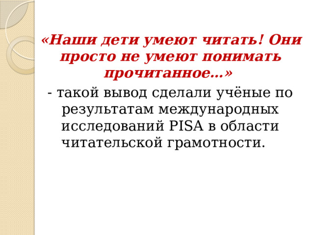 «Наши дети умеют читать! Они просто не умеют понимать прочитанное…» - такой вывод сделали учёные по результатам международных исследований PISA в области читательской грамотности. 