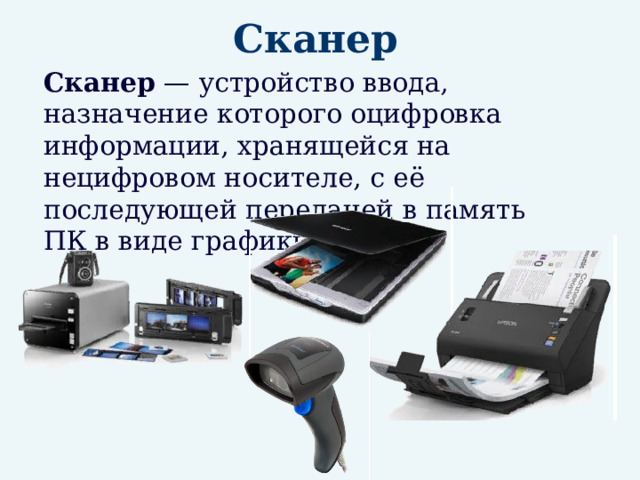 Сканер  Сканер — устройство ввода, назначение которого оцифровка информации, хранящейся на нецифровом носителе, с её последующей передачей в память ПК в виде графики. 