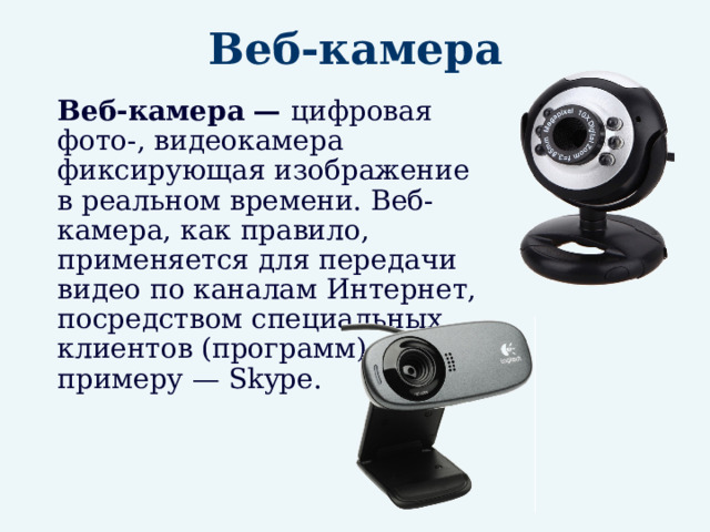 Веб-камера  Веб-камера — цифровая фото-, видеокамера фиксирующая изображение в реальном времени. Веб-камера, как правило, применяется для передачи видео по каналам Интернет, посредством специальных клиентов (программ), к примеру — Skype. 