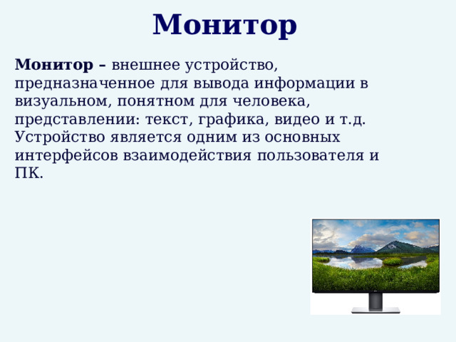 Монитор  Монитор – внешнее устройство, предназначенное для вывода информации в визуальном, понятном для человека, представлении: текст, графика, видео и т.д. Устройство является одним из основных  интерфейсов взаимодействия пользователя и ПК. 