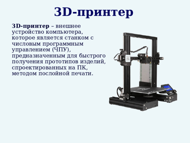 3D- принтер  3D-принтер – внешнее устройство компьютера, которое является станком с числовым программным управлением (ЧПУ), предназначенным для быстрого получения прототипов изделий, спроектированных на ПК, методом послойной печати. 