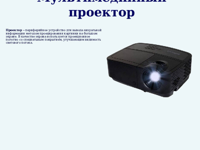 Мультимедийный проектор  Проектор – периферийное устройство для вывода визуальной информации методом проецирования картинки на большом экране. В качестве экрана используется проекционное полотно со специальным покрытием, улучшающим видимость светового потока.  