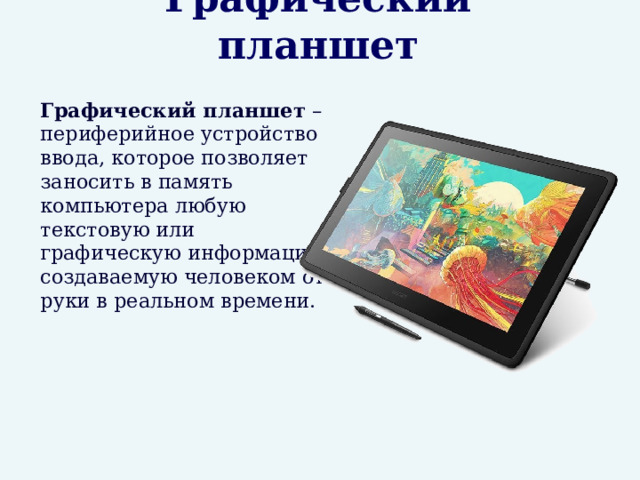   Графический планшет  Графический планшет – периферийное устройство ввода, которое позволяет заносить в память компьютера любую текстовую или графическую информацию, создаваемую человеком от руки в реальном времени. 