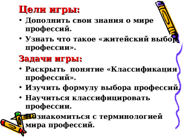 Цели игры: Дополнить свои знания о мире профессий. Узнать что такое «житейский выбор профессии». Задачи игры: Раскрыть понятие «Классификация профессий». Изучить формулу выбора профессий. Научиться классифицировать профессии. Познакомиться с терминологией мира профессий. 