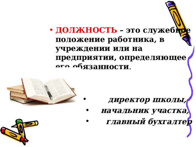 ДОЛЖНОСТЬ –  это служебное положение работника, в учреждении или на предприятии, определяющее его обязанности .  директор школы,  начальник участка,  главный бухгалтер 