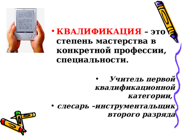 КВАЛИФИКАЦИЯ –  это степень мастерства в конкретной профессии, специальности.  Учитель первой квалификационной категории, слесарь –инструментальщик второго разряда 