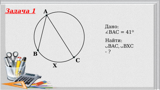 Задача 1 A Дано: ∠ BAC = 41⁰ Найти: ᴗBAC,  ᴗBXC - ? B C X 