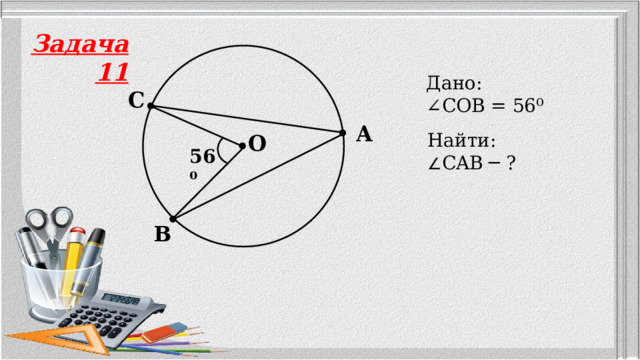 Задача 11 Дано: ∠ COB = 56⁰ C A Найти: ∠ CAB ─ ? O 56⁰ B 