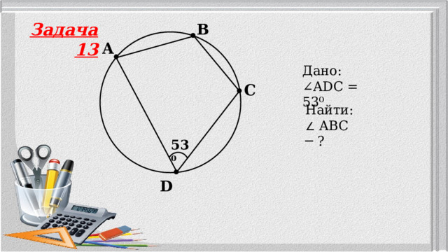 Задача 13 B A Дано: ∠ ADC = 53⁰ C Найти: ∠ ABC ─ ? 53⁰ D 