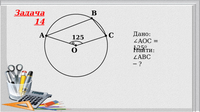 Задача 14 B Дано: ∠ AOC = 125⁰ A C 125⁰ O Найти: ∠ ABC ─ ? 