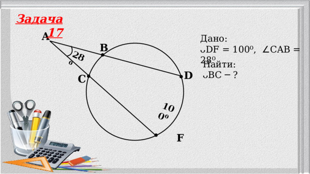 100⁰ 28⁰ Задача 17 A Дано: ᴗDF = 100⁰, ∠ CAB = 28⁰ B Найти: ᴗBC ─ ? D C F 