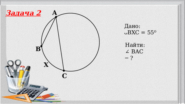 Задача 2 A Дано: ᴗBXC = 55⁰ Найти: ∠ BAC ─ ? B X C 