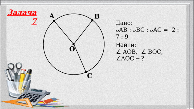 Задача 7 A B Дано: ᴗAB :  ᴗBC :  ᴗAC = 2 : 7 : 9  Найти: ∠ AOB, ∠ BOC, ∠ AOC ─ ? O C 