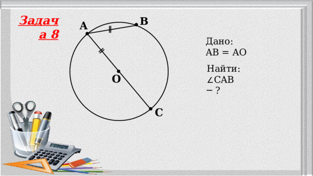 Задача 8 B A Дано: AB = AO  Найти: ∠ CAB ─ ? O C 