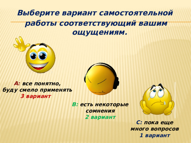 Выберите вариант самостоятельной работы соответствующий вашим ощущениям. А:  все понятно, буду смело применять 3 вариант  В:  есть некоторые сомнения 2 вариант С: пока еще много вопросов 1 вариант 