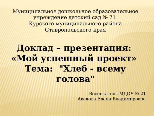 Муниципальное дошкольное образовательное учреждение детский сад № 21 Курского муниципального района Ставропольского края     Доклад – презентация: «Мой успешный проект» Тема: 