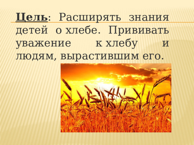 Цель : Расширять знания детей о хлебе. Прививать уважение к хлебу и людям, вырастившим его. 