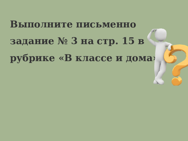 Выполните письменно задание № 3 на стр. 15 в рубрике «В классе и дома». 