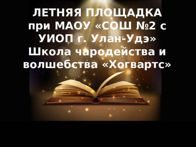 ЛЕТНЯЯ ПЛОЩАДКА  при МАОУ «СОШ №2 с УИОП г. Улан-Удэ»  Школа чародейства и волшебства «Хогвартс»    