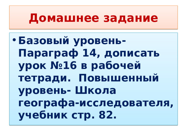 Домашнее задание Базовый уровень- Параграф 14, дописать урок №16 в рабочей тетради. Повышенный уровень- Школа географа-исследователя, учебник стр. 82. 