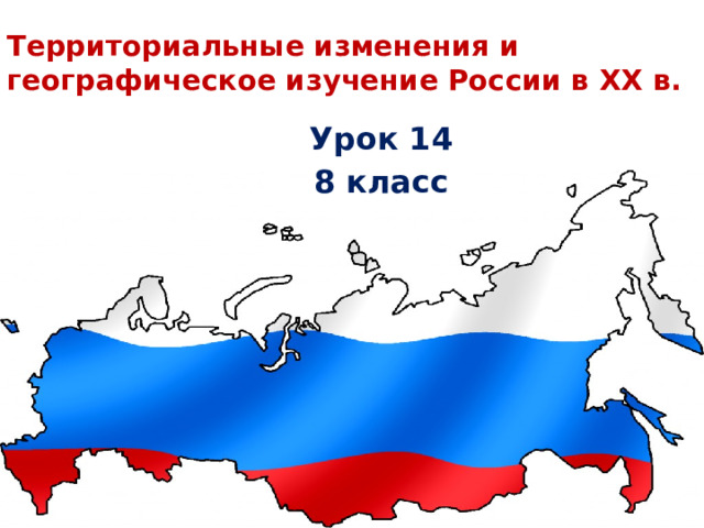 Территориальные изменения и географическое изучение России в XX в. Урок 14 8 класс 