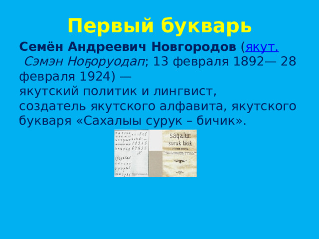 Первый букварь Семён Андреевич Новгородов  ( якут.   Сэмэн Ноҕоруодап ; 13 февраля 1892— 28 февраля 1924) — якутский политик и лингвист, создатель якутского алфавита, якутского букваря «Сахалыы сурук – бичик». 