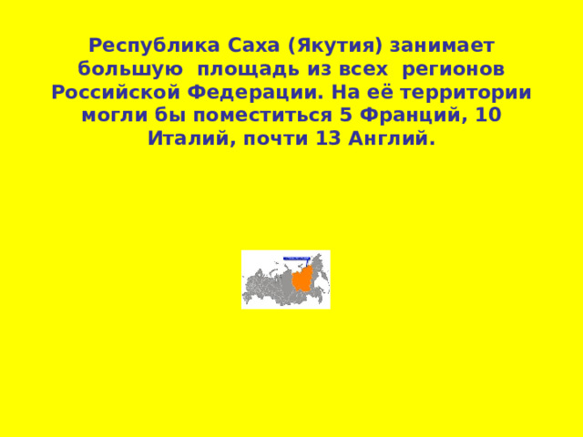 Республика Саха (Якутия) занимает большую площадь из всех регионов Российской Федерации. На её территории могли бы поместиться 5 Франций, 10 Италий, почти 13 Англий. 