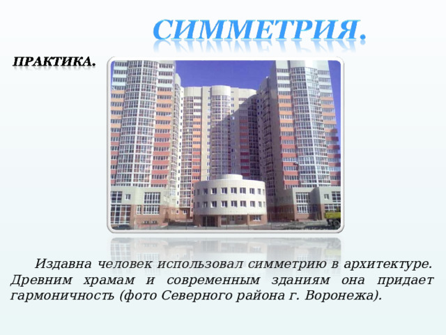  Издавна человек использовал симметрию в архитектуре. Древним храмам и современным зданиям она придает гармоничность (фото Северного района г. Воронежа). 
