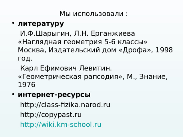 Мы использовали : литературу  И.Ф.Шарыгин, Л.Н. Ерганжиева «Наглядная геометрия 5-6 классы» Москва, Издательский дом «Дрофа», 1998 год.  Карл Ефимович Левитин. «Геометрическая рапсодия», М., Знание, 1976 и нтернет- ресурсы  http://class-fizika.narod.ru  http://copypast.ru  http://wiki.km-school.ru 