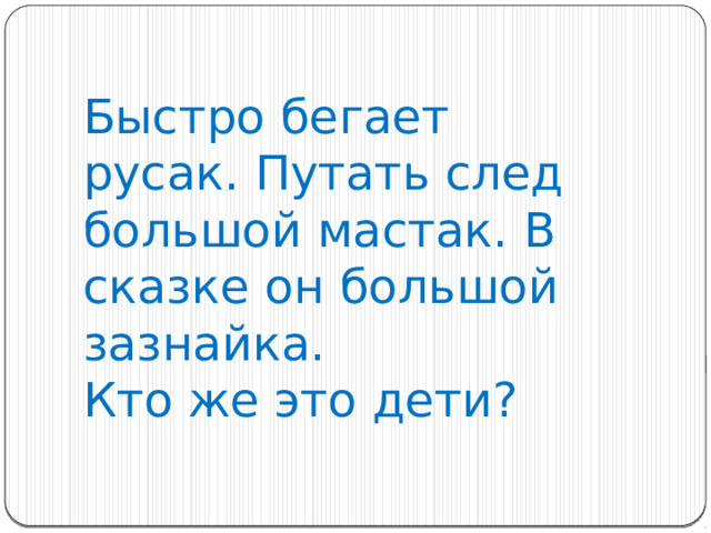 Быстро бегает русак. Путать след большой мастак. В сказке он большой зазнайка. Кто же это дети?   