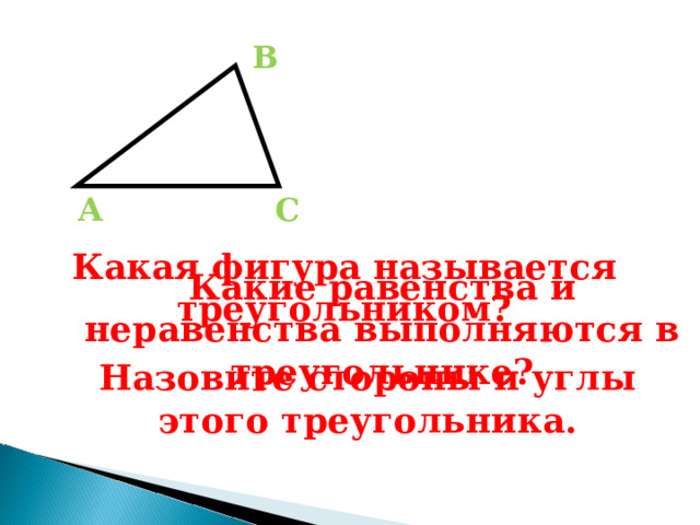 В А С Какая фигура называется треугольником? Какие равенства и неравенства выполняются в треугольнике? Назовите стороны и углы этого треугольника. 