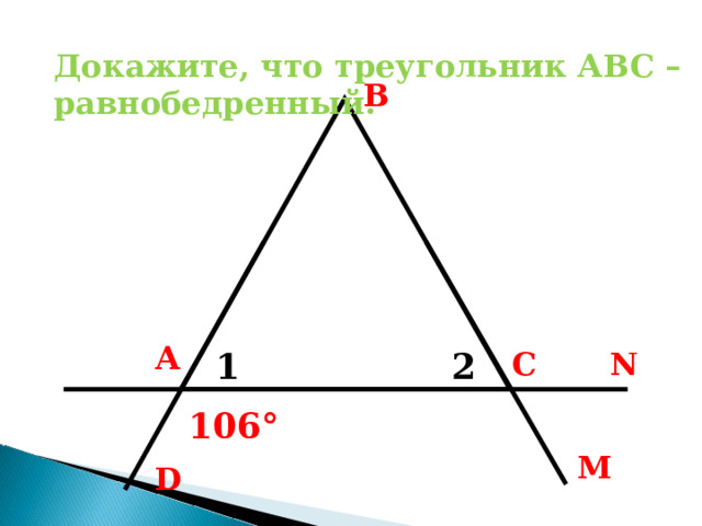 Докажите, что треугольник АВС – равнобедренный. В А С N 1 2 74 ° 106 ° М D 