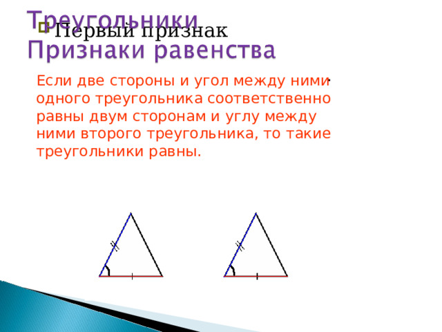 Первый признак две стороны и угол между ними   двум сторонам и углу между ними . Если две стороны и угол между ними одного треугольника соответственно равны двум сторонам и углу между ними второго треугольника, то такие треугольники равны. 44 