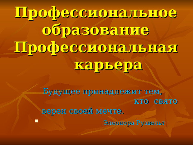 Профессиональное образование Профессиональная карьера  Будущее принадлежит тем, кто свято верен своей мечте.  Элеонора Рузвельт 