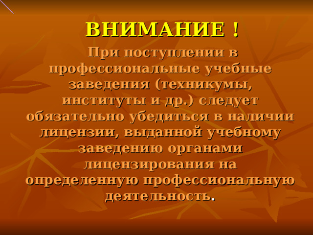  ВНИМАНИЕ !  При поступлении в профессиональные учебные заведения (техникумы, институты и др.) следует обязательно убедиться в наличии лицензии, выданной учебному заведению органами лицензирования на определенную профессиональную деятельность . 