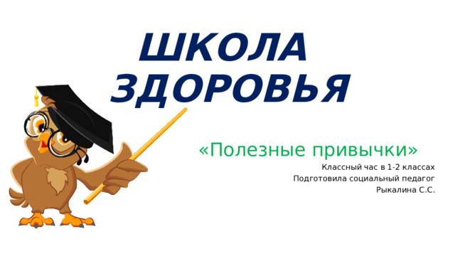 ШКОЛА  ЗДОРОВЬЯ «Полезные привычки» Классный час в 1-2 классах Подготовила социальный педагог Рыкалина С.С. 