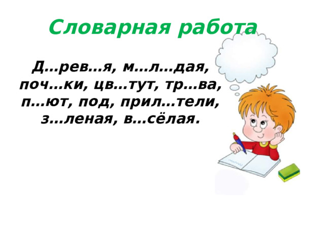 Словарная работа   Д…рев…я, м…л…дая, поч…ки, цв…тут, тр…ва, п…ют, под, прил…тели, з…леная, в…сёлая. 