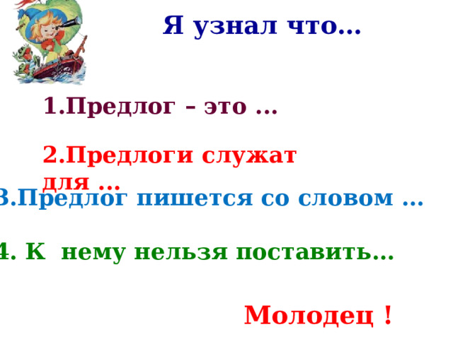 Я узнал что…  1.Предлог – это ... 2.Предлоги служат для ... 3.Предлог пишется со словом …  4. К нему нельзя поставить… Молодец ! 