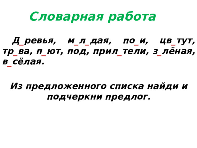 Словарная работа    Д _ ревья, м _ л _ дая, по _ и, цв _ тут, тр _ ва, п _ ют, под, прил _ тели, з _ лёная, в _ сёлая.  Из предложенного списка найди и подчеркни предлог. 