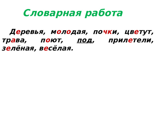 Словарная работа    Д е ревья, м о л о дая, по чк и, цв е тут, тр а ва, п о ют, под , прил е тели, з е лёная, в е сёлая. 