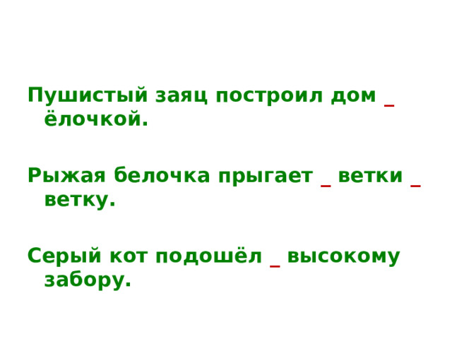 Пушистый заяц построил дом _ ёлочкой.  Рыжая белочка прыгает _ ветки _ ветку.  Серый кот подошёл _ высокому забору. 