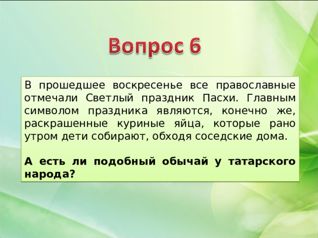 В прошедшее воскресенье все православные отмечали Светлый праздник Пасхи. Главным символом праздника являются, конечно же, раскрашенные куриные яйца, которые рано утром дети собирают, обходя соседские дома.  А есть ли подобный обычай у татарского народа? 