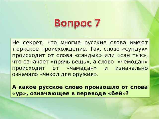 Не секрет, что многие русские слова имеют тюркское происхождение. Так, слово «сундук» происходит от слова «сандык» или «сан тык», что означает «прячь вещь», а слово «чемодан» происходит от «чамадан» и изначально означало «чехол для оружия».  А какое русское слово произошло от слова «ур», означающее в переводе «бей»? 